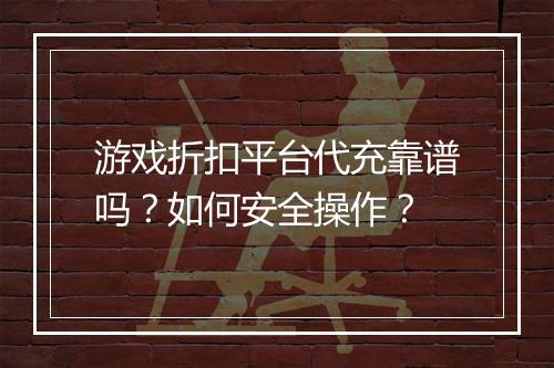 游戏折扣平台代充靠谱吗？如何安全操作？