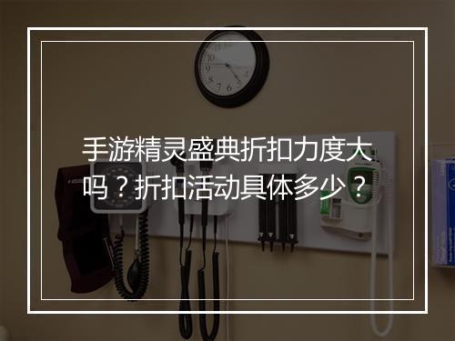 手游精灵盛典折扣力度大吗？折扣活动具体多少？