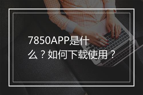 7850APP是什么?如何下载使用?
