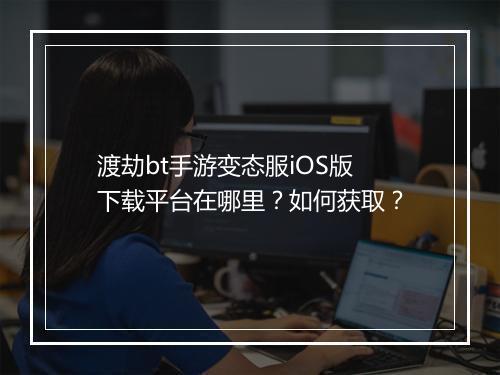 渡劫bt手游变态服iOS版下载平台在哪里？如何获取？