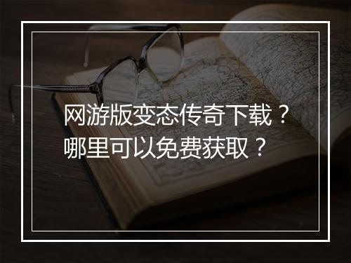 网游版变态传奇下载?哪里可以免费获取?