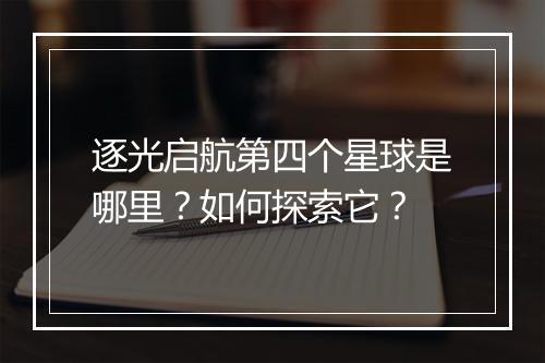 逐光启航第四个星球是哪里?如何探索它?