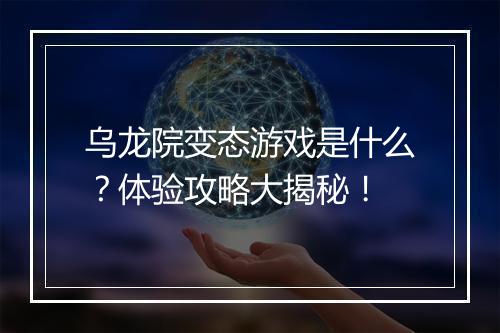 乌龙院变态游戏是什么？体验攻略大揭秘！