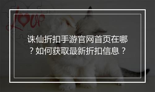 诛仙折扣手游官网首页在哪?如何获取最新折扣信息?
