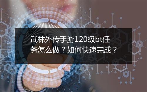 武林外传手游120级bt任务怎么做？如何快速完成？