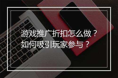 游戏推广折扣怎么做？如何吸引玩家参与？