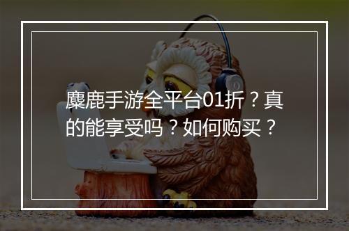 麋鹿手游全平台01折？真的能享受吗？如何购买？