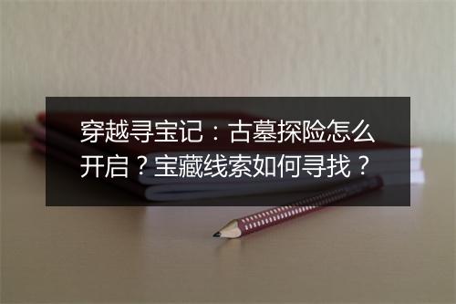 穿越寻宝记:古墓探险怎么开启?宝藏线索如何寻找?