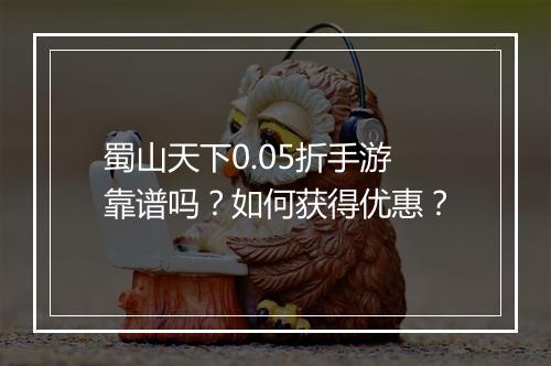 蜀山天下0.05折手游靠谱吗?如何获得优惠?