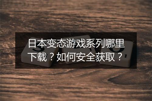 日本变态游戏系列哪里下载？如何安全获取？