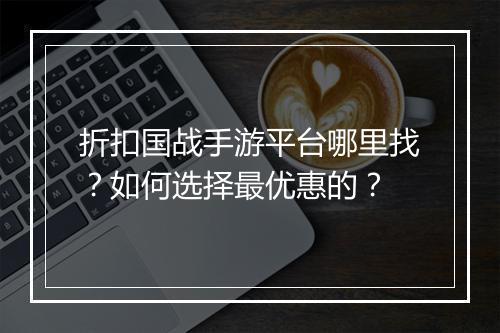 折扣国战手游平台哪里找?如何选择最优惠的?
