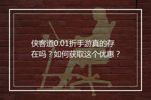 侠客道0.01折手游真的存在吗?如何获取这个优惠?