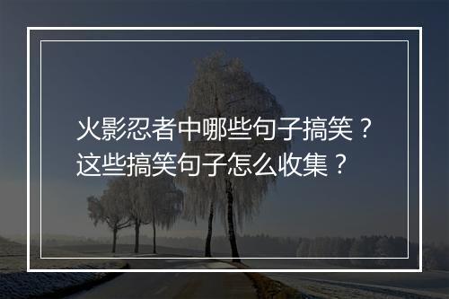 火影忍者中哪些句子搞笑？这些搞笑句子怎么收集？