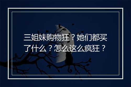 三姐妹购物狂？她们都买了什么？怎么这么疯狂？