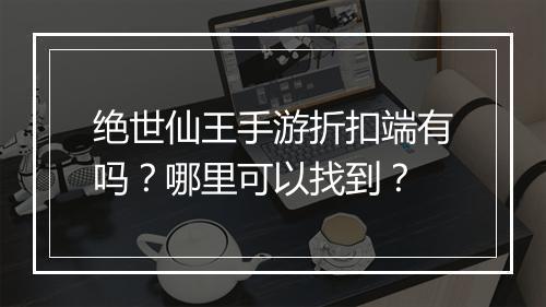 绝世仙王手游折扣端有吗?哪里可以找到?