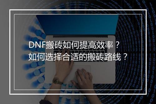 DNF搬砖如何提高效率?如何选择合适的搬砖路线?