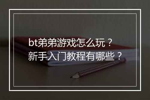 bt弟弟游戏怎么玩?新手入门教程有哪些?