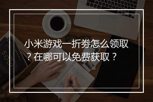 小米游戏一折劵怎么领取?在哪可以免费获取?