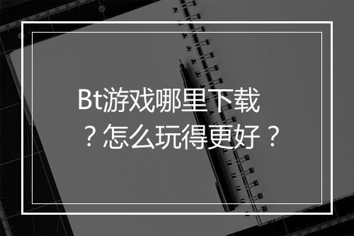 Bt游戏哪里下载？怎么玩得更好？