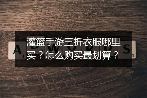 灌篮手游三折衣服哪里买？怎么购买最划算？
