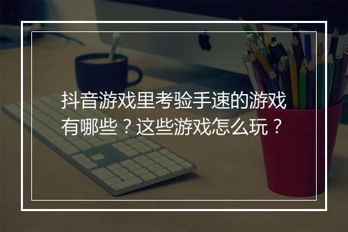 抖音游戏里考验手速的游戏有哪些？这些游戏怎么玩？