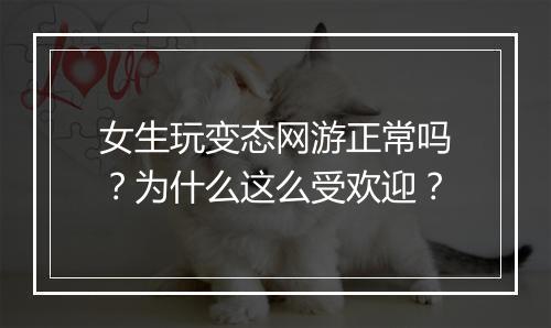 女生玩变态网游正常吗?为什么这么受欢迎?