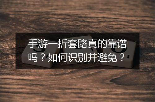 手游一折套路真的靠谱吗?如何识别并避免?