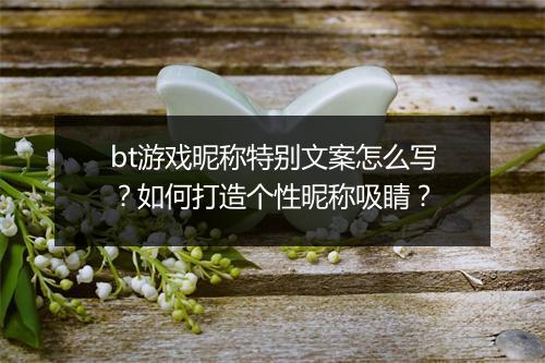 bt游戏昵称特别文案怎么写?如何打造个性昵称吸睛?