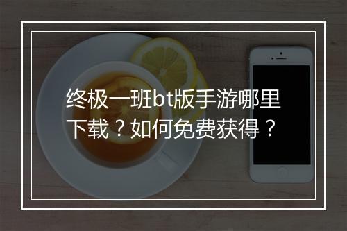 终极一班bt版手游哪里下载?如何免费获得?