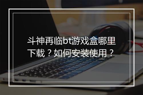 斗神再临bt游戏盒哪里下载?如何安装使用?