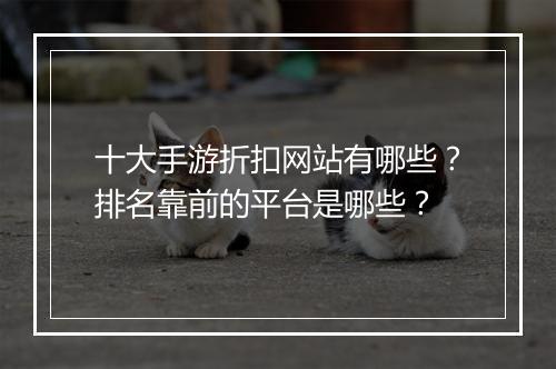 十大手游折扣网站有哪些?排名靠前的平台是哪些?