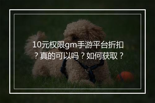 10元权限gm手游平台折扣?真的可以吗?如何获取?