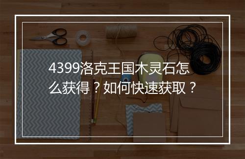 4399洛克王国木灵石怎么获得?如何快速获取?