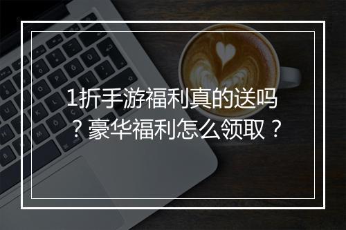 1折手游福利真的送吗？豪华福利怎么领取？