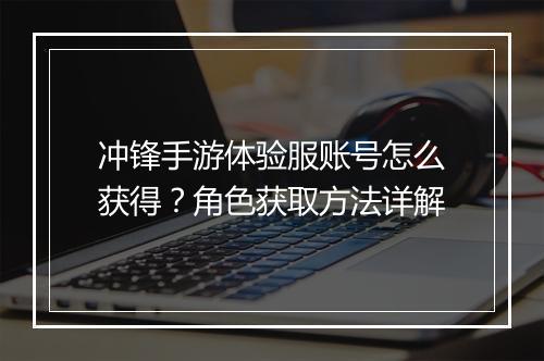 冲锋手游体验服账号怎么获得？角色获取方法详解