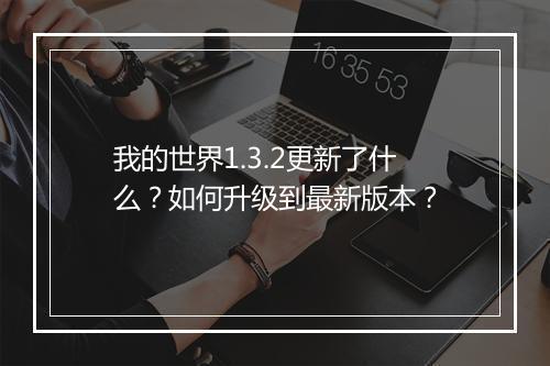 我的世界1.3.2更新了什么?如何升级到最新版本?