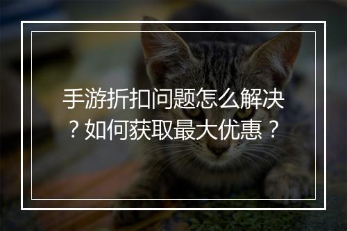 手游折扣问题怎么解决？如何获取最大优惠？
