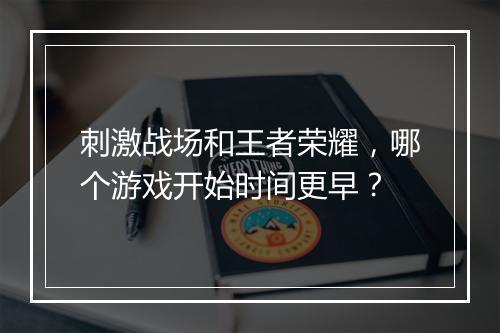 刺激战场和王者荣耀，哪个游戏开始时间更早？