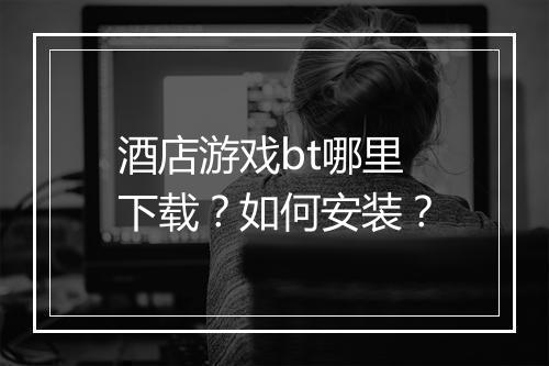 酒店游戏bt哪里下载?如何安装?