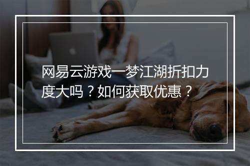 网易云游戏一梦江湖折扣力度大吗?如何获取优惠?