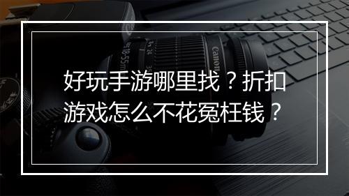 好玩手游哪里找?折扣游戏怎么不花冤枉钱?