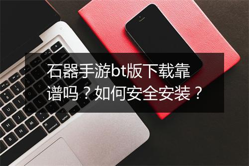 石器手游bt版下载靠谱吗？如何安全安装？