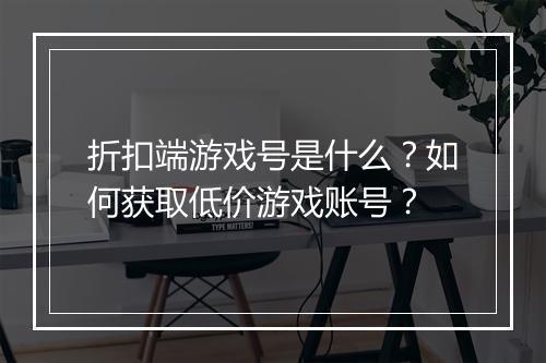 折扣端游戏号是什么？如何获取低价游戏账号？