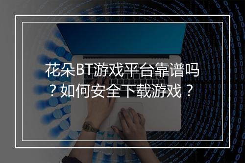花朵BT游戏平台靠谱吗？如何安全下载游戏？