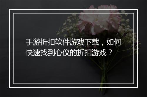 手游折扣软件游戏下载，如何快速找到心仪的折扣游戏？