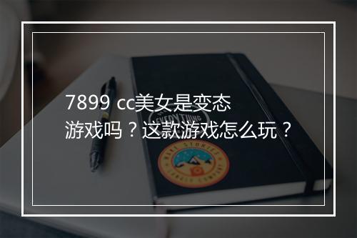 7899 cc美女是变态游戏吗?这款游戏怎么玩?