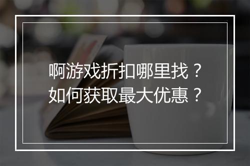 啊游戏折扣哪里找？如何获取最大优惠？