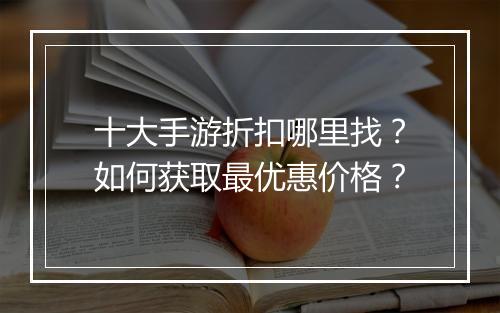 十大手游折扣哪里找?如何获取最优惠价格?
