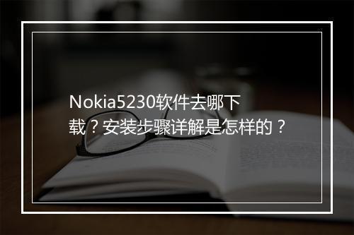 Nokia5230软件去哪下载?安装步骤详解是怎样的?