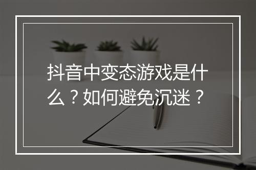 抖音中变态游戏是什么?如何避免沉迷?